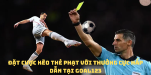Đặt cược kèo thẻ phạt với thưởng cực hấp dẫn tại Goal123