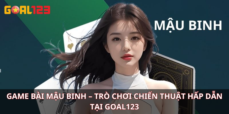 Game bài Mậu Binh – Trò chơi chiến thuật hấp dẫn tại Goal123