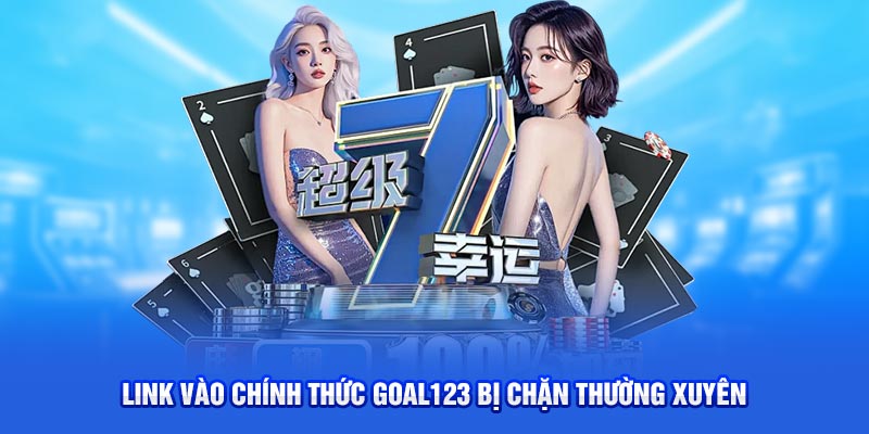 Link vào chính thức Goal123 bị chặn thường xuyên